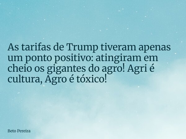 ⁠As tarifas de Trump tiveram apenas um ponto positivo: atingiram em cheio os gigantes do agro! Agri é cultura, Agro é tóxico!... Frase de Beto Pereira.