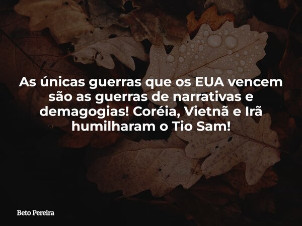 As únicas guerras que os EUA vencem são as guerras de narrativas e demagogias! Coréia, Vietnã e Irã humilharam o Tio Sam!... Frase de Beto Pereira.