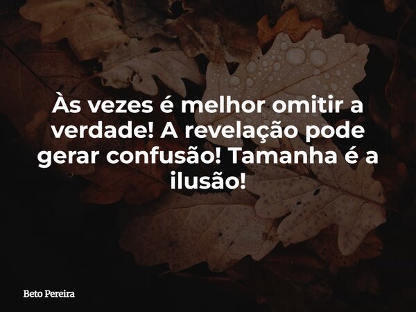 Às vezes é melhor omitir a verdade! A revelação pode gerar confusão! Tamanha é a ilusão!... Frase de Beto Pereira.