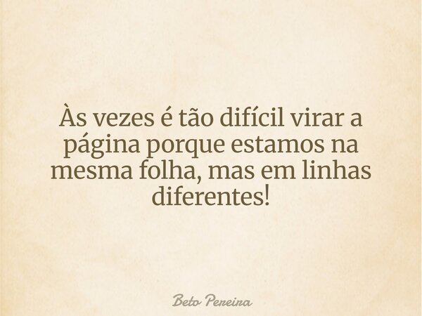 Às vezes é tão difícil virar a página porque estamos na mesma folha, mas em linhas diferentes!... Frase de Beto Pereira.