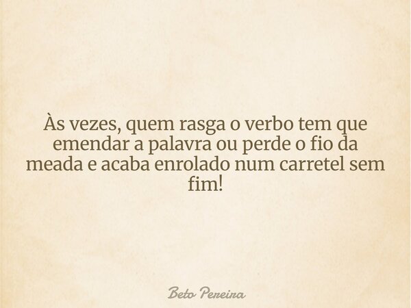 Às vezes, quem rasga o verbo tem que emendar a palavra ou perde o fio da meada e acaba enrolado num carretel sem fim! ⁠... Frase de Beto Pereira.