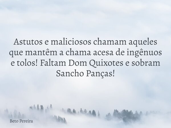 Astutos e maliciosos chamam aqueles que mantêm a chama acesa de ingênuos e tolos! Faltam Dom Quixotes e sobram Sancho Panças!⁠... Frase de Beto Pereira.