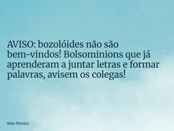 AVISO: bozolóides não são bem-vindos! Bolsominions que já aprenderam a juntar letras e formar palavras, avisem os colegas!... Frase de Beto Pereira.