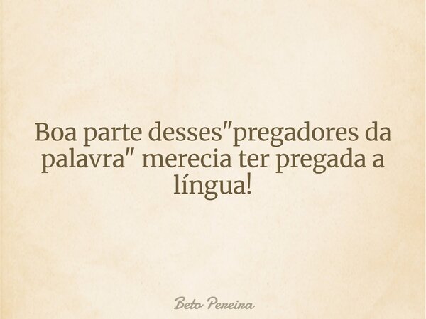 Boa parte desses "pregadores da palavra" merecia ter pregada a língua!... Frase de Beto Pereira.
