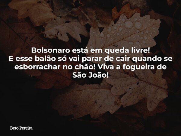 Bolsonaro está em queda livre! E esse balão só vai parar de cair quando se esborrachar no chão! Viva a fogueira de São João!... Frase de Beto Pereira.