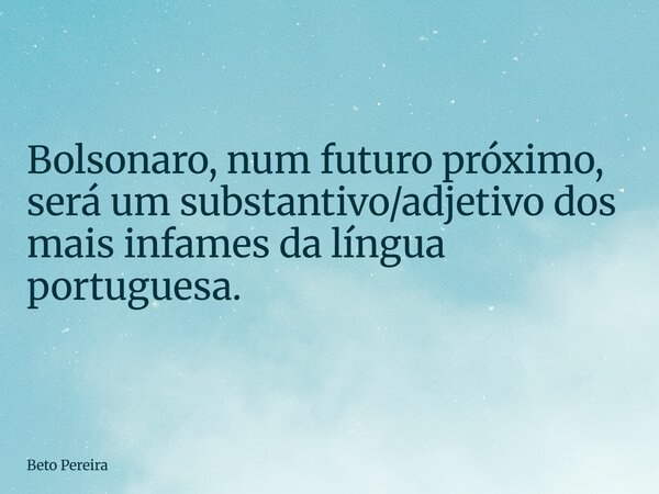 ⁠Bolsonaro, num futuro próximo, será um substantivo/adjetivo dos mais infames da língua portuguesa.... Frase de Beto Pereira.