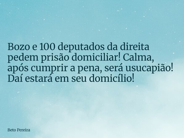 Bozo e 100 deputados da direita pedem prisão domiciliar! Calma, após cumprir a pena, será usucapião! Daí estará em seu domicílio!... Frase de Beto Pereira.