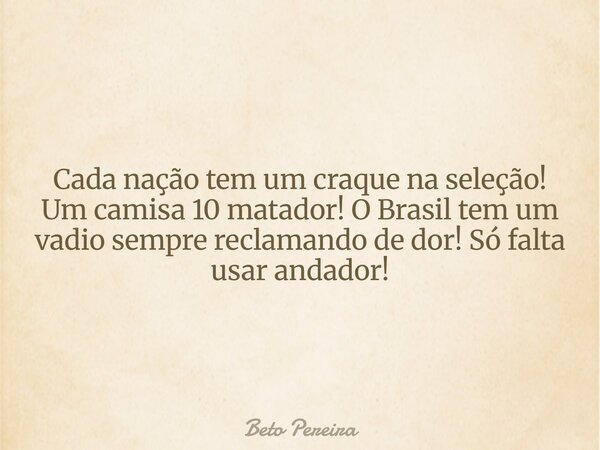 Cada nação tem um craque na seleção! Um camisa 10 matador! O Brasil tem um vadio sempre reclamando de dor! Só falta usar andador!... Frase de Beto Pereira.