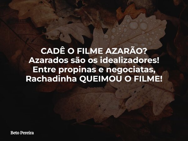 CADÊ O FILME AZARÃO? Azarados são os idealizadores! Entre propinas e negociatas, Rachadinha QUEIMOU O FILME!... Frase de Beto Pereira.