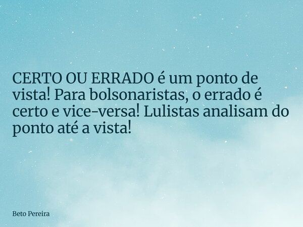 ⁠CERTO OU ERRADO é um ponto de vista! Para bolsonaristas, o errado é certo e vice-versa! Lulistas analisam do ponto até a vista!... Frase de Beto Pereira.