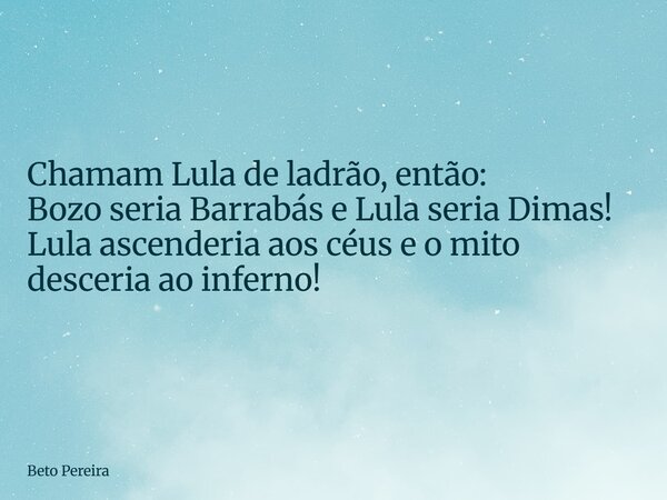 Chamam Lula de ladrão, então: Bozo seria Barrabás e Lula seria Dimas! Lula ascenderia aos céus e o mito desceria ao inferno!... Frase de Beto Pereira.