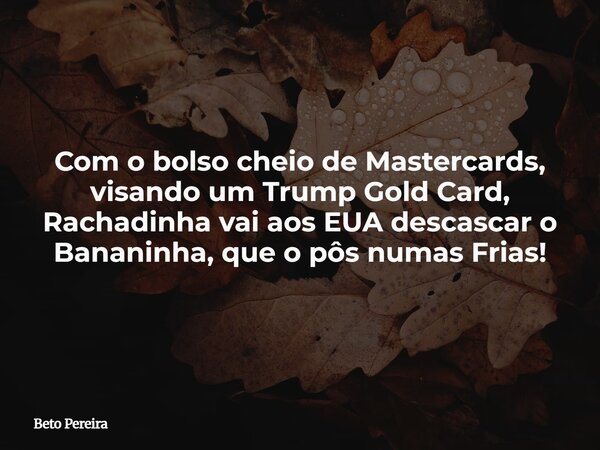 Com o bolso cheio de Mastercards, visando um Trump Gold Card, Rachadinha vai aos EUA descascar o Bananinha, que o pôs numas Frias!⁠... Frase de Beto Pereira.