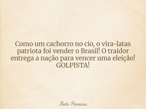 Como um cachorro no cio, o vira-latas patriota foi vender o Brasil! O traidor entrega a nação para vencer uma eleição! GOLPISTA!... Frase de Beto Pereira.