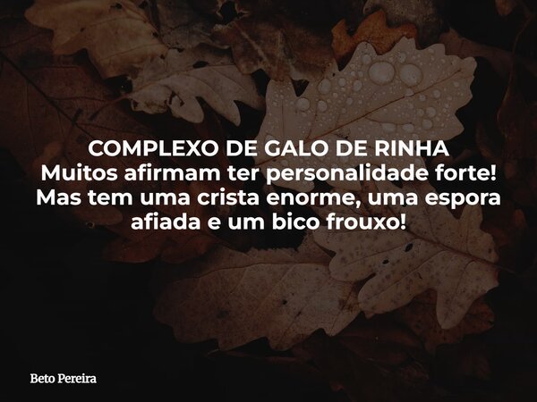 COMPLEXO DE GALO DE RINHA Muitos afirmam ter personalidade forte! Mas tem uma crista enorme, uma espora afiada e um bico frouxo!... Frase de Beto Pereira.