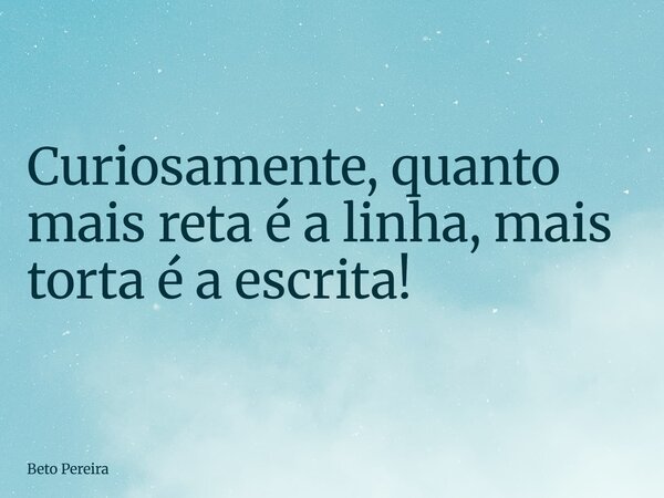 Curiosamente, quanto mais reta é a linha, mais torta é a escrita!... Frase de Beto Pereira.