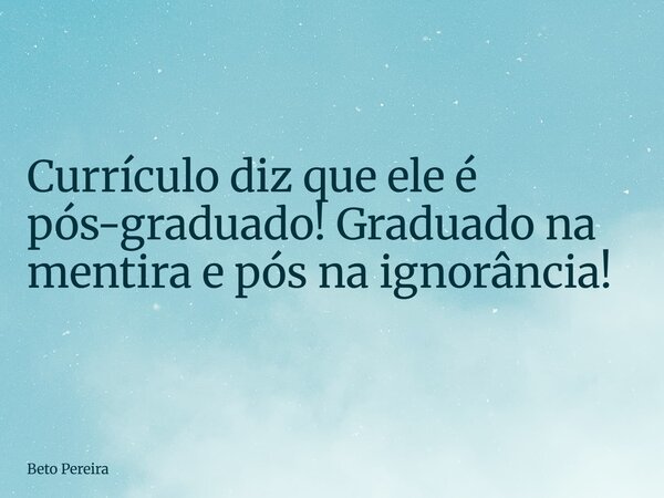 Currículo diz que ele é pós-graduado! Graduado na mentira e pós na ignorância!... Frase de Beto Pereira.