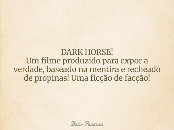 DARK HORSE! Um filme produzido para expor a verdade, baseado na mentira e recheado de propinas! Uma ficção de facção!... Frase de Beto Pereira.
