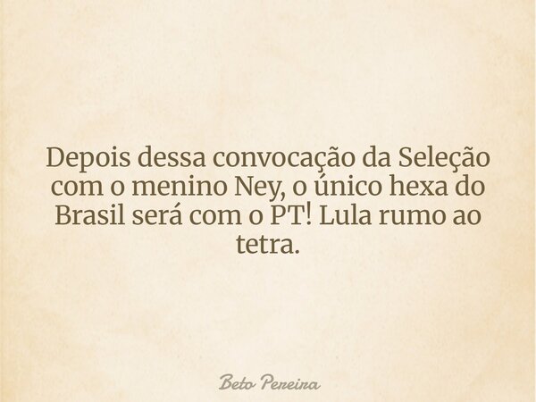 Depois dessa convocação da Seleção com o menino Ney, o único hexa do Brasil será com o PT! Lula rumo ao tetra.... Frase de Beto Pereira.