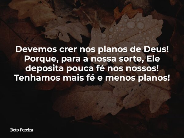 Devemos crer nos planos de Deus! Porque, para a nossa sorte, Ele deposita pouca fé nos nossos! Tenhamos mais fé e menos planos!... Frase de Beto Pereira.