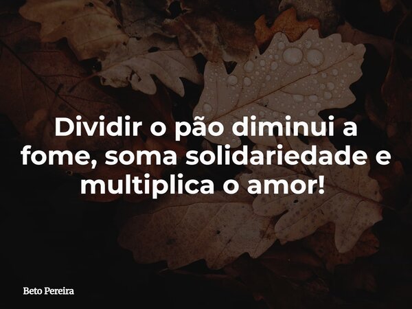 Dividir o pão diminui a fome, soma solidariedade e multiplica o amor! ⁠... Frase de Beto Pereira.