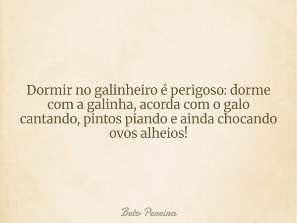 Dormir no galinheiro é perigoso: dorme com a galinha, acorda com o galo cantando, pintos piando e ainda chocando ovos alheios!... Frase de Beto Pereira.