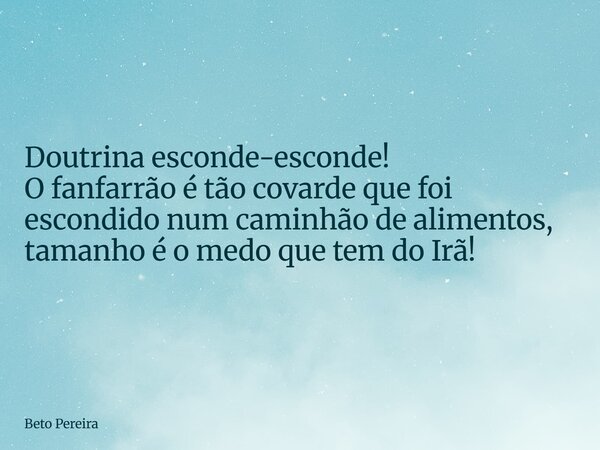 Doutrina esconde-esconde! O fanfarrão é tão covarde que foi escondido num caminhão de alimentos, tamanho é o medo que tem do Irã!... Frase de Beto Pereira.