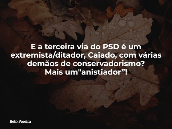 E a terceira via do PSD é um extremista/ditador, Caiado, com várias demãos de conservadorismo? Mais um "anistiador”!... Frase de Beto Pereira.