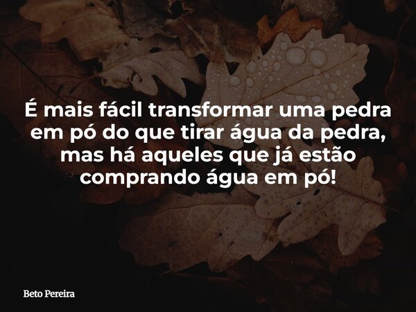 É mais fácil transformar uma pedra em pó do que tirar água da pedra, mas há aqueles que já estão comprando água em pó!... Frase de Beto Pereira.