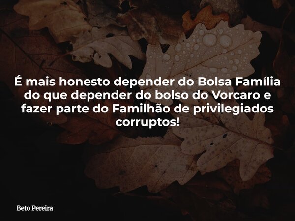 É mais honesto depender do Bolsa Família do que depender do bolso do Vorcaro e fazer parte do Familhão de privilegiados corruptos!... Frase de Beto Pereira.