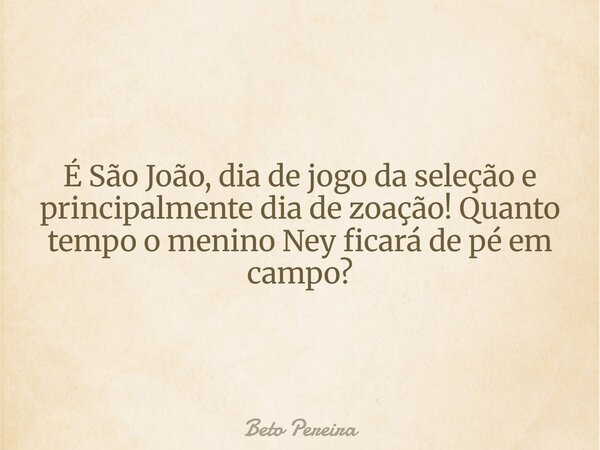 É São João, dia de jogo da seleção e principalmente dia de zoação! Quanto tempo o menino Ney ficará de pé em campo?... Frase de Beto Pereira.