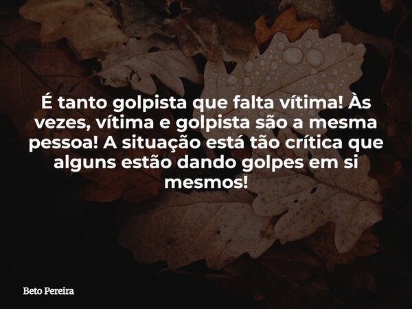 É tanto golpista que falta vítima! Às vezes, vítima e golpista são a mesma pessoa! A situação está tão crítica que alguns estão dando golpes em si mesmos!⁠... Frase de Beto Pereira.
