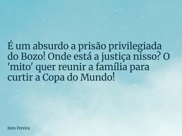 É um absurdo a prisão privilegiada do Bozo! Onde está a justiça nisso? O 'mito' quer reunir a família para curtir a Copa do Mundo!... Frase de Beto Pereira.