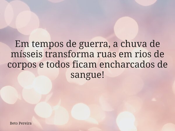Em tempos de guerra, a chuva de mísseis transforma ruas em rios de corpos e todos ficam encharcados de sangue!... Frase de Beto Pereira.