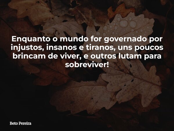 Enquanto o mundo for governado por injustos, insanos e tiranos, uns poucos brincam de viver, e outros lutam para sobreviver! ⁠... Frase de Beto Pereira.