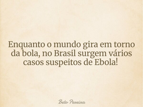 Enquanto o mundo gira em torno da bola, no Brasil surgem vários casos suspeitos de Ebola! ⁠... Frase de Beto Pereira.