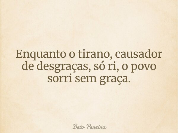 Enquanto o tirano, causador de desgraças, só ri, o povo sorri sem graça.... Frase de Beto Pereira.