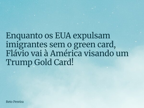 Enquanto os EUA expulsam imigrantes sem o green card, Flávio vai à América visando um Trump Gold Card!... Frase de Beto Pereira.