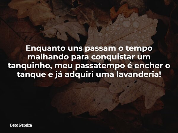 Enquanto uns passam o tempo malhando para conquistar um tanquinho, meu passatempo é encher o tanque e já adquiri uma lavanderia!... Frase de Beto Pereira.