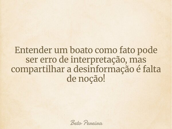 Entender um boato como fato pode ser erro de interpretação, mas compartilhar a desinformação é falta de noção!... Frase de Beto Pereira.