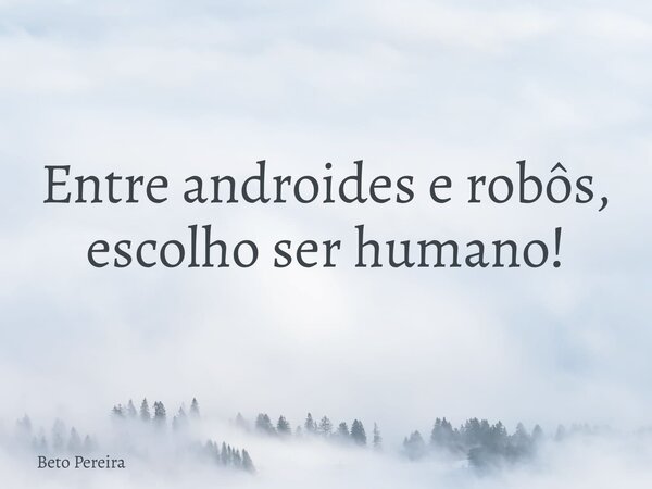 Entre androides e robôs, escolho ser humano!... Frase de Beto Pereira.