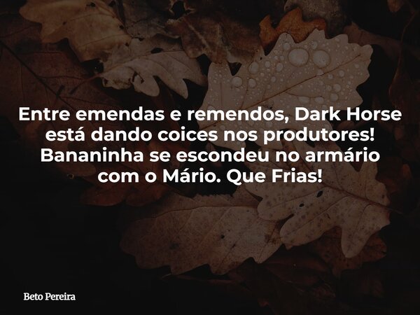 Entre emendas e remendos, Dark Horse está dando coices nos produtores! Bananinha se escondeu no armário com o Mário. Que Frias!... Frase de Beto Pereira.
