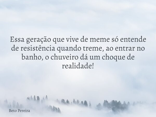 Essa geração que vive de meme só entende de resistência quando treme, ao entrar no banho, o chuveiro dá um choque de realidade!... Frase de Beto Pereira.