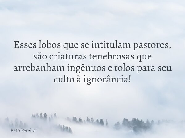 Esses lobos que se intitulam pastores, são criaturas tenebrosas que arrebanham ingênuos e tolos para seu culto à ignorância!⁠... Frase de Beto Pereira.
