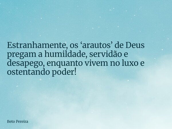 ⁠Estranhamente, os ‘arautos’ de Deus pregam a humildade, servidão e desapego, enquanto vivem no luxo e ostentando poder!... Frase de Beto Pereira.
