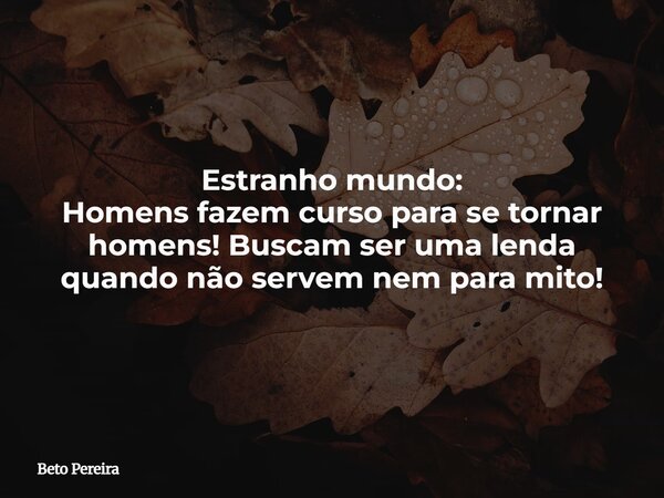 Estranho mundo: Homens fazem curso para se tornar homens! Buscam ser uma lenda quando não servem nem para mito!... Frase de Beto Pereira.
