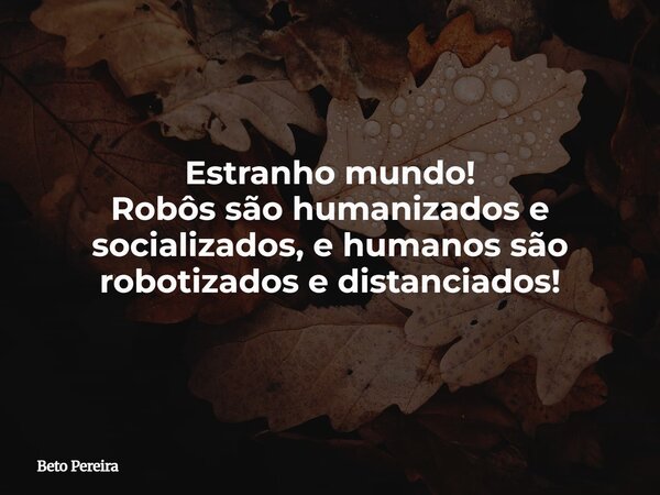 Estranho mundo! Robôs são humanizados e socializados, e humanos são robotizados e distanciados! ⁠... Frase de Beto Pereira.