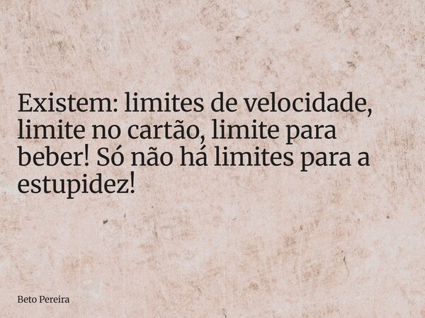 Existem: limites de velocidade, limite no cartão, limite para beber! Só não há limites para a estupidez!... Frase de Beto Pereira.
