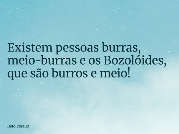 Existem pessoas burras, meio-burras e os Bozolóides, que são burros e meio!... Frase de Beto Pereira.
