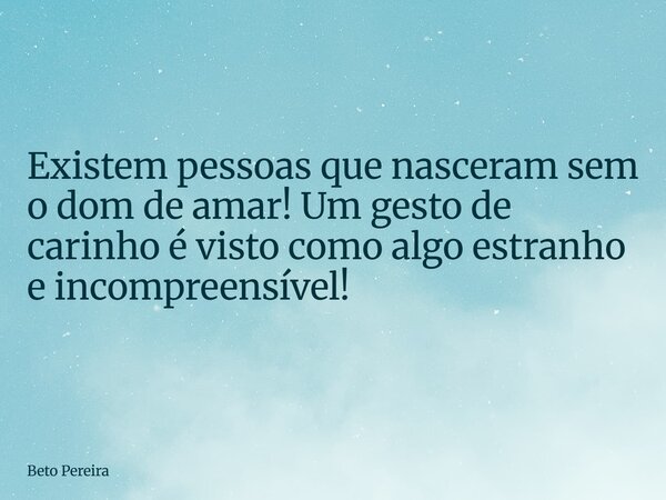 Existem pessoas que nasceram sem o dom de amar! Um gesto de carinho é visto como algo estranho e incompreensível!... Frase de Beto Pereira.