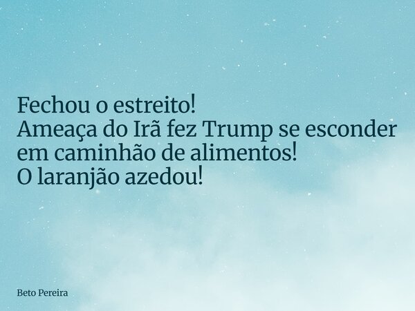 Fechou o estreito! Ameaça do Irã fez Trump se esconder em caminhão de alimentos! O laranjão azedou!... Frase de Beto Pereira.